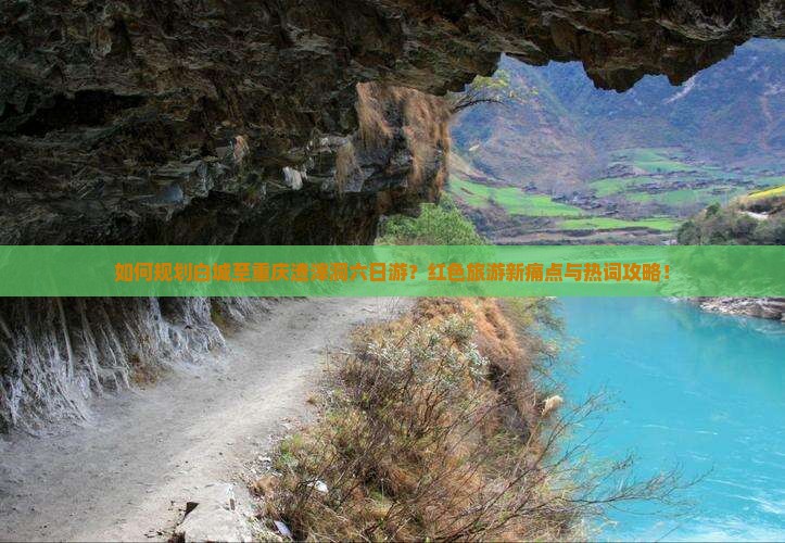 如何规划白城至重庆渣滓洞六日游？红色旅游新痛点与热词攻略！