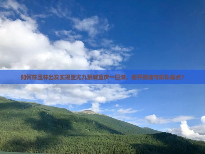 如何在玉林出发实现蚩尤九黎城重庆一日游，避开拥堵与排队痛点？