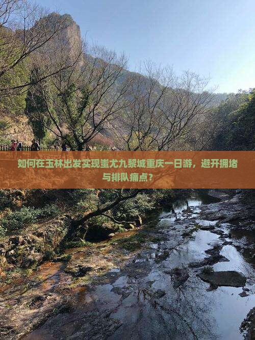 如何在玉林出发实现蚩尤九黎城重庆一日游，避开拥堵与排队痛点？