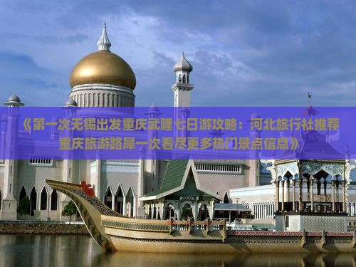 《第一次无锡出发重庆武隆七日游攻略：河北旅行社推荐重庆旅游路犀一次看尽更多热门景点信息》