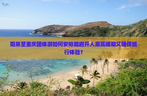 阳泉至重庆团体游如何安排能避开人潮高峰期又确保旅行体验？