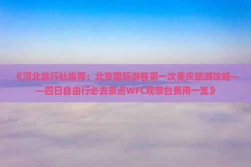 《河北旅行社推荐：北京国际游客第一次重庆旅游攻略——四日自由行必去景点WFC观景台费用一览》