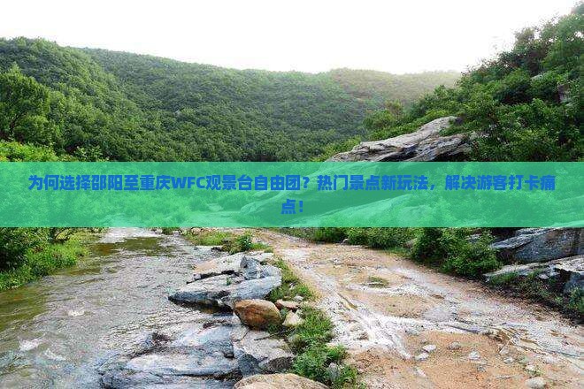 为何选择邵阳至重庆WFC观景台自由团？热门景点新玩法，解决游客打卡痛点！