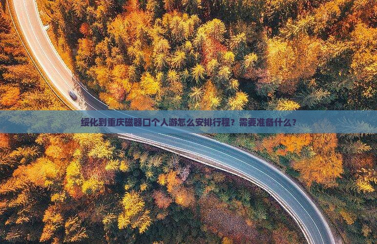 绥化到重庆磁器口个人游怎么安排行程？需要准备什么？