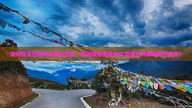 如何在五日游内从眉山出发，高效游览重庆WFC观景台并解决旅行痛点？