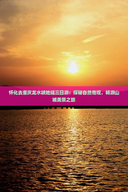 怀化去重庆龙水峡地缝三日游：探秘自然奇观，畅游山城美景之旅
