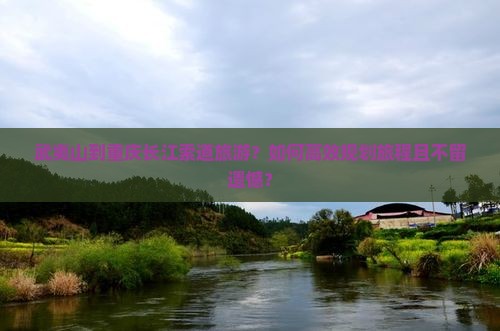 武夷山到重庆长江索道旅游？如何高效规划旅程且不留遗憾？