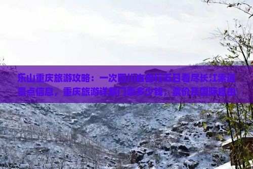 乐山重庆旅游攻略：一次四川自由行五日看尽长江索道景点信息，重庆旅游详解门票多少钱，票价及国际自由行方案