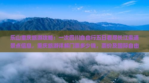 乐山重庆旅游攻略：一次四川自由行五日看尽长江索道景点信息，重庆旅游详解门票多少钱，票价及国际自由行方案