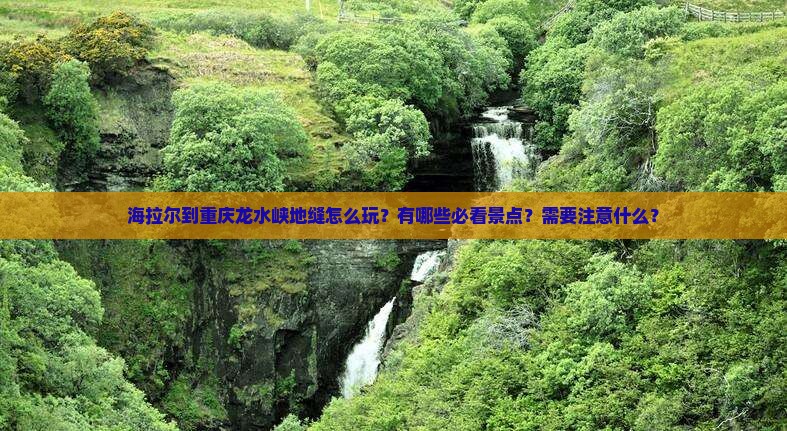 海拉尔到重庆龙水峡地缝怎么玩？有哪些必看景点？需要注意什么？