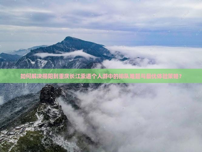 如何解决揭阳到重庆长江索道个人游中的排队难题与最优体验策略？
