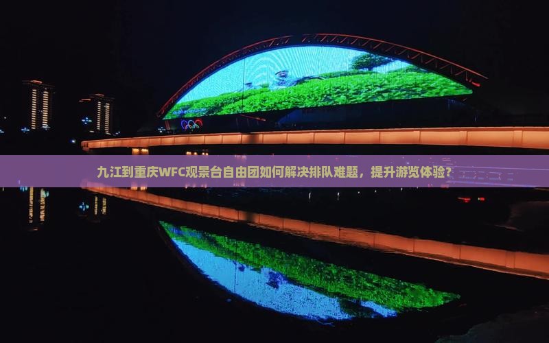 九江到重庆WFC观景台自由团如何解决排队难题，提升游览体验？