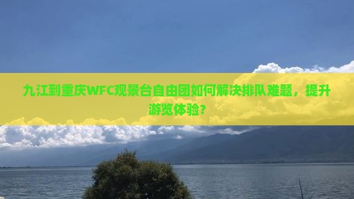 九江到重庆WFC观景台自由团如何解决排队难题，提升游览体验？