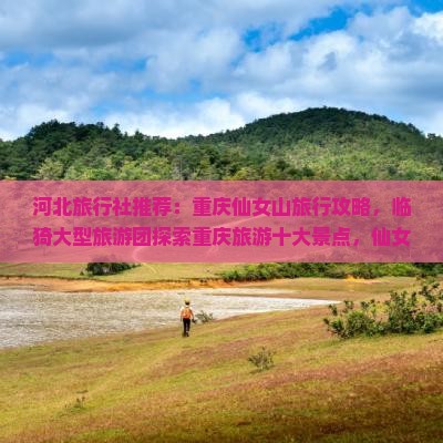 河北旅行社推荐：重庆仙女山旅行攻略，临猗大型旅游团探索重庆旅游十大景点，仙女度假区自由行信息指南