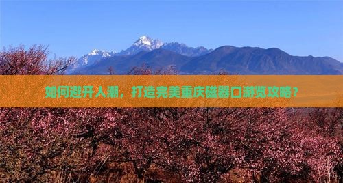 如何避开人潮，打造完美重庆磁器口游览攻略？