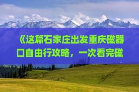 《这篇石家庄出发重庆磁器口自由行攻略，一次看完磁器路线与服务信息，张家界旅行社带你四日游重庆景点》