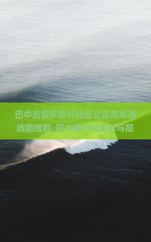巴中去重庆旅行社怎么走及旅游线路推荐_巴中旅行社排名与报价【】