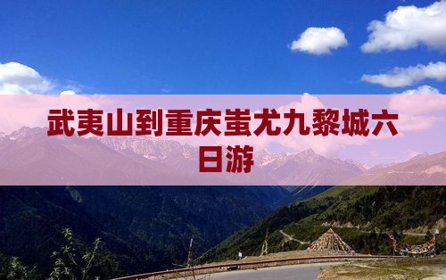 武夷山到重庆蚩尤九黎城六日游