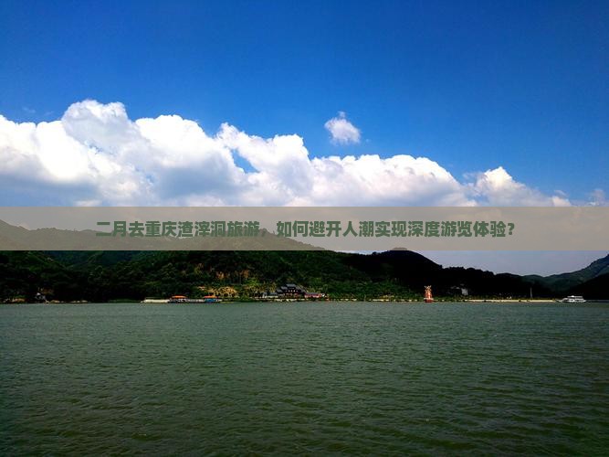 二月去重庆渣滓洞旅游，如何避开人潮实现深度游览体验？