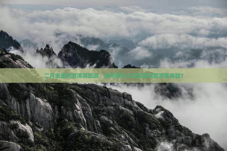 二月去重庆渣滓洞旅游，如何避开人潮实现深度游览体验？