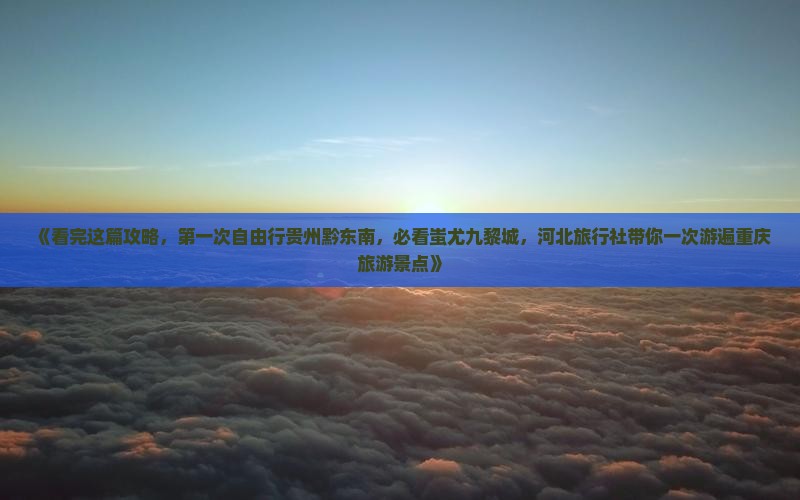 《看完这篇攻略，第一次自由行贵州黔东南，必看蚩尤九黎城，河北旅行社带你一次游遍重庆旅游景点》