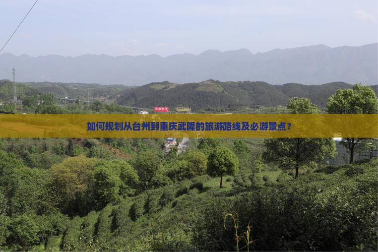 如何规划从台州到重庆武隆的旅游路线及必游景点？