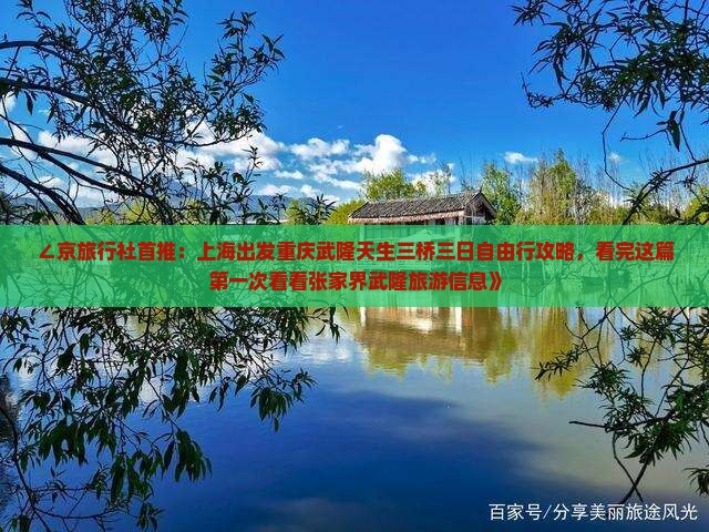 ∠京旅行社首推：上海出发重庆武隆天生三桥三日自由行攻略，看完这篇第一次看看张家界武隆旅游信息》