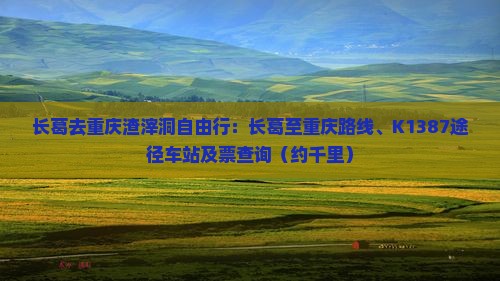 长葛去重庆渣滓洞自由行：长葛至重庆路线、K1387途径车站及票查询（约千里）