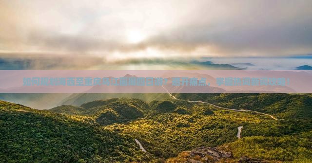 如何规划海西至重庆乌江画廊四日游？避开痛点，掌握热词新词攻略！