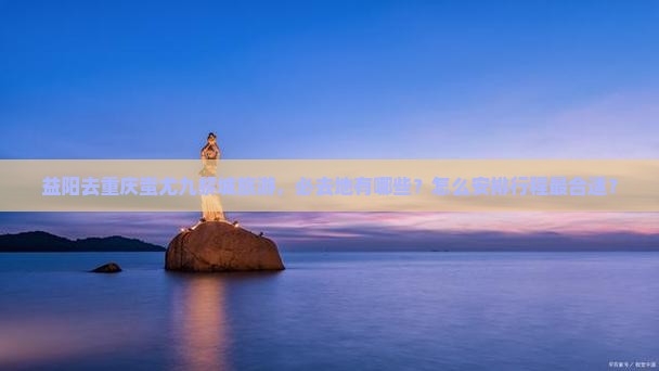 益阳去重庆蚩尤九黎城旅游，必去地有哪些？怎么安排行程最合适？
