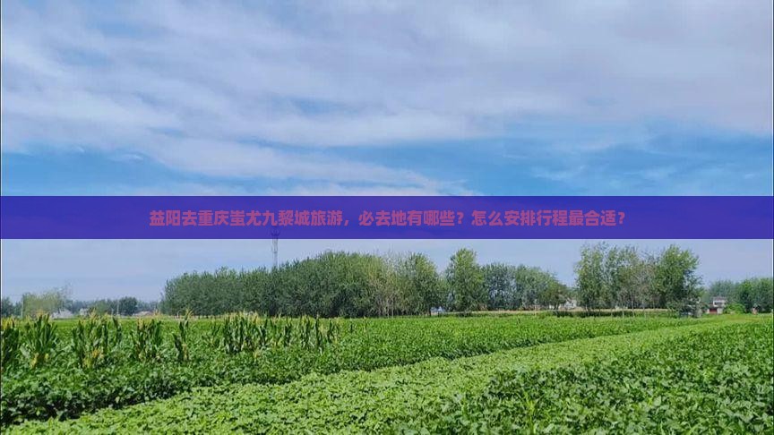 益阳去重庆蚩尤九黎城旅游，必去地有哪些？怎么安排行程最合适？