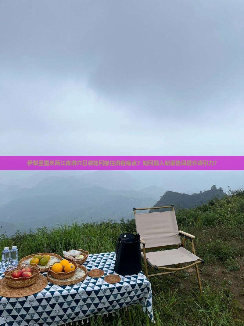 伊犁至重庆两江夜游六日游如何抓住游客痛点？如何融入新潮热词提升吸引力？