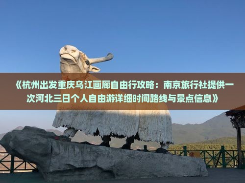 《杭州出发重庆乌江画廊自由行攻略：南京旅行社提供一次河北三日个人自由游详细时间路线与景点信息》