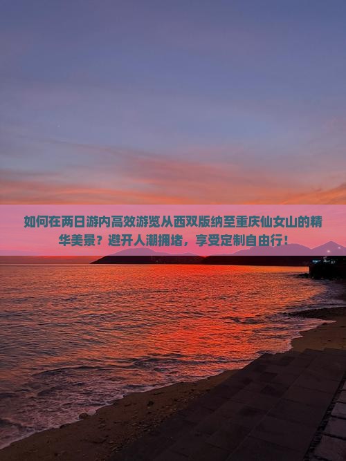 如何在两日游内高效游览从西双版纳至重庆仙女山的精华美景？避开人潮拥堵，享受定制自由行！