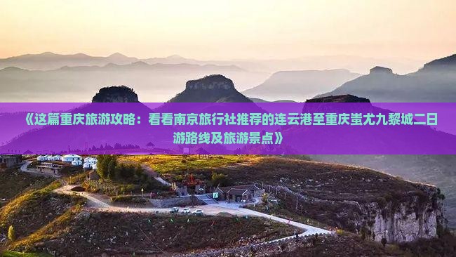 《这篇重庆旅游攻略：看看南京旅行社推荐的连云港至重庆蚩尤九黎城二日游路线及旅游景点》