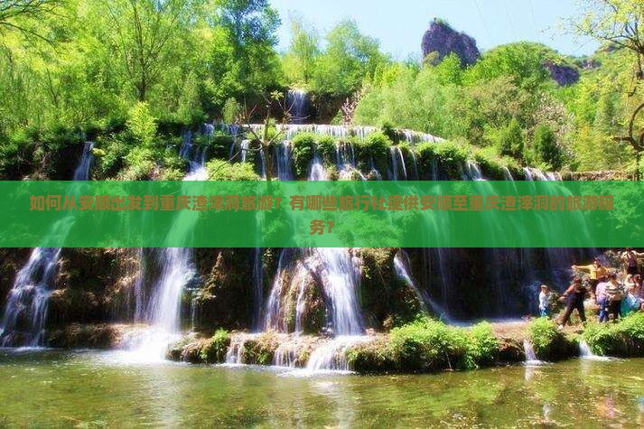 如何从安顺出发到重庆渣滓洞旅游？有哪些旅行社提供安顺至重庆渣滓洞的旅游服务？