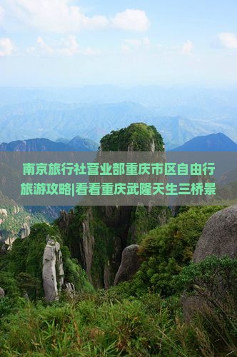 南京旅行社营业部重庆市区自由行旅游攻略|看看重庆武隆天生三桥景点三日自由行旅行指南 南京旅行社营业部重庆市区自由行旅游攻略|看看重庆武隆天生三桥景点三日自由行旅行指南
