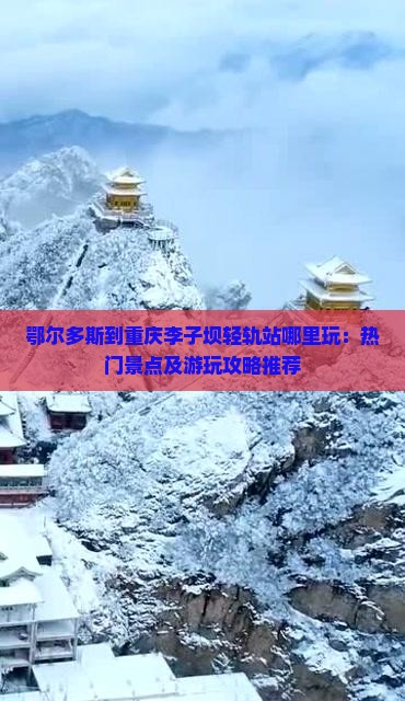 鄂尔多斯到重庆李子坝轻轨站哪里玩：热门景点及游玩攻略推荐