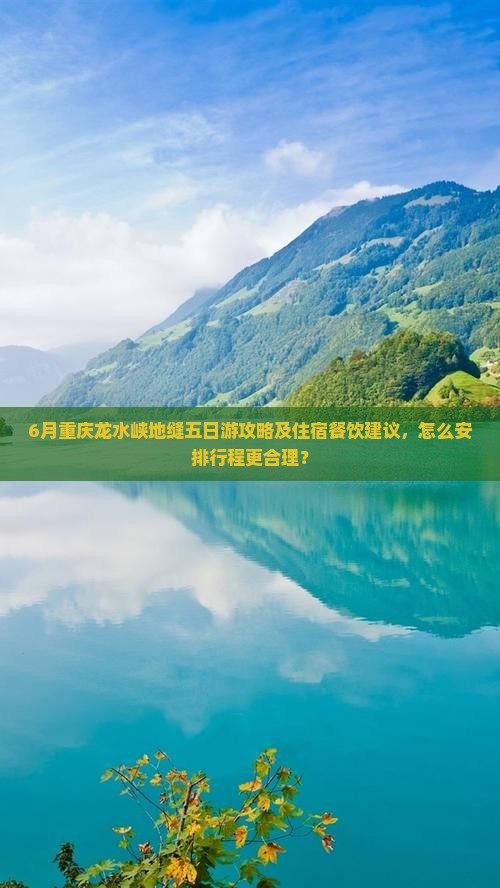 6月重庆龙水峡地缝五日游攻略及住宿餐饮建议，怎么安排行程更合理？