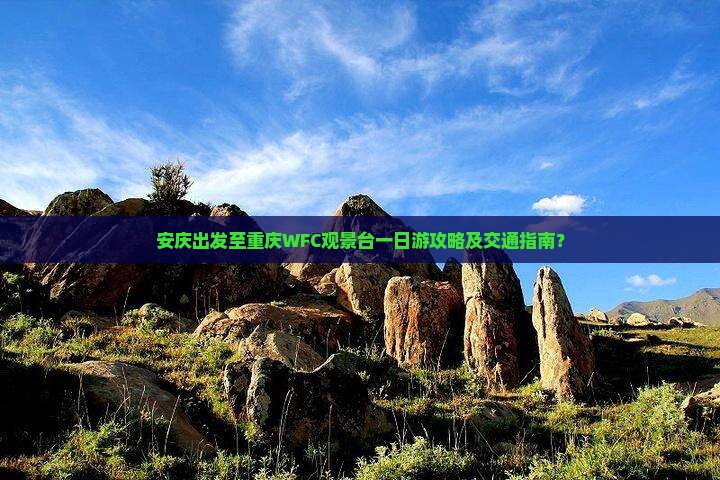 安庆出发至重庆WFC观景台一日游攻略及交通指南？