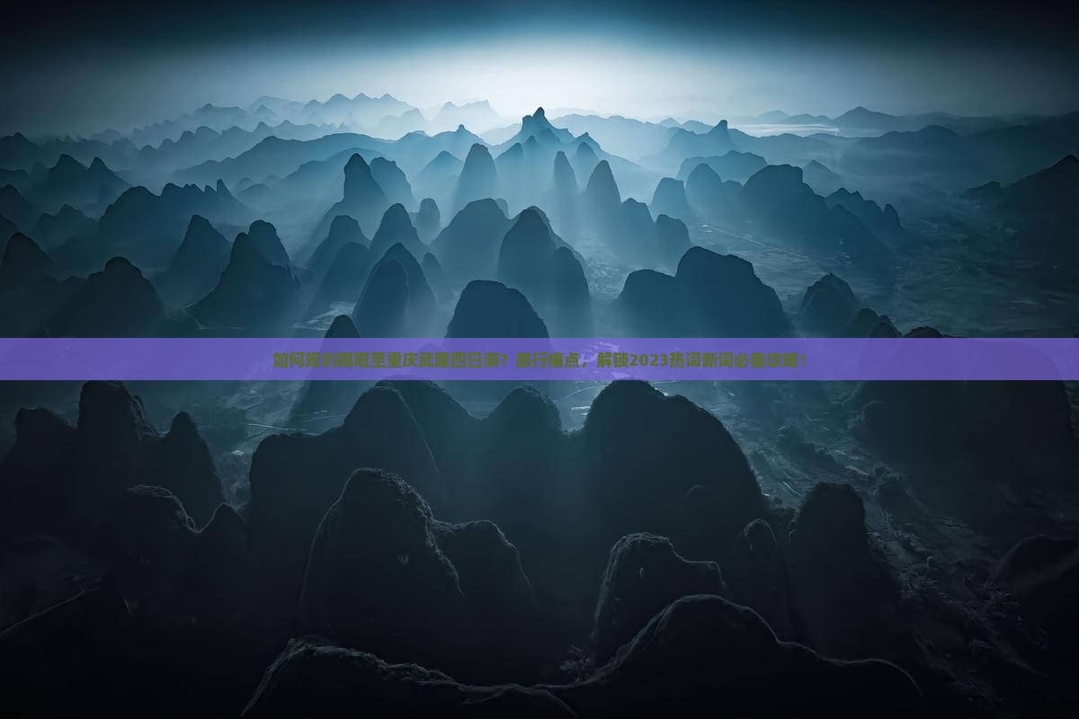 如何规划揭阳至重庆武隆四日游？旅行痛点，解锁2023热词新词必备攻略！
