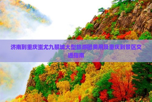 济南到重庆蚩尤九黎城大型旅游团费用及重庆到景区交通指南