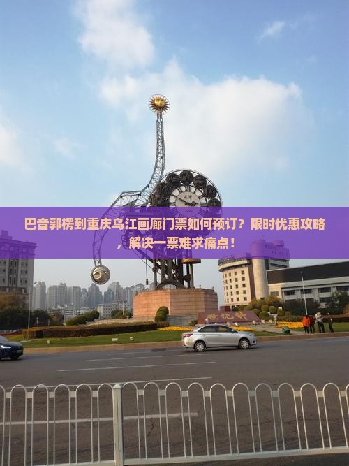 巴音郭楞到重庆乌江画廊门票如何预订？限时优惠攻略，解决一票难求痛点！