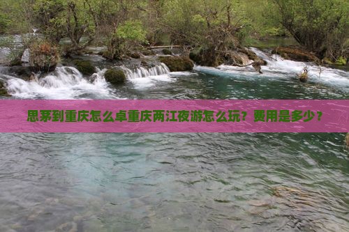 思茅到重庆怎么卓重庆两江夜游怎么玩？费用是多少？
