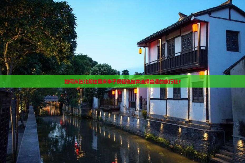 如何从张北前往重庆李子坝轻轨站并选择合适的旅行社？