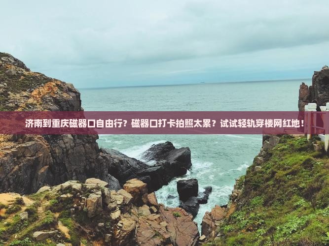 济南到重庆磁器口自由行？磁器口打卡拍照太累？试试轻轨穿楼网红地！