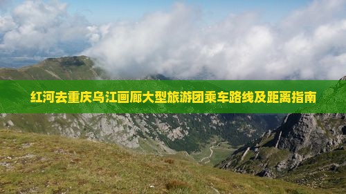 红河去重庆乌江画廊大型旅游团乘车路线及距离指南
