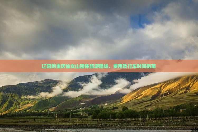 辽阳到重庆仙女山团体旅游路线、费用及行车时间指南