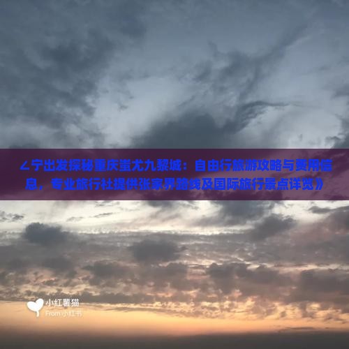 ∠宁出发探秘重庆蚩尤九黎城：自由行旅游攻略与费用信息，专业旅行社提供张家界路线及国际旅行景点详览》