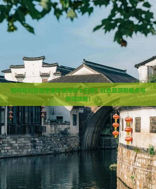 如何规划宣城至重庆渣滓洞七日游？红色旅游新痛点与热词攻略！
